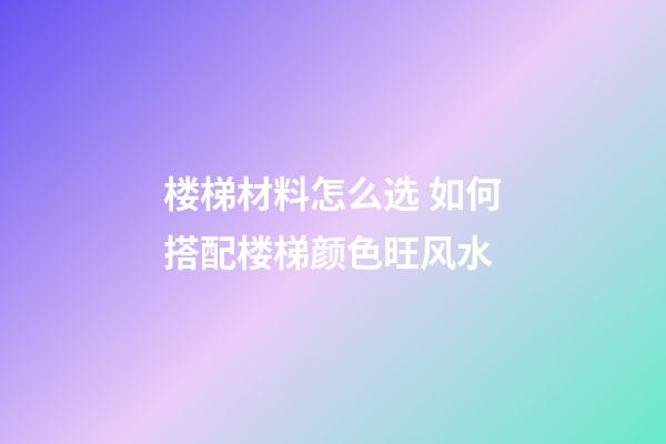 楼梯材料怎么选 如何搭配楼梯颜色旺风水